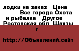 лодки на заказ › Цена ­ 15 000 - Все города Охота и рыбалка » Другое   . Ростовская обл.,Шахты г.